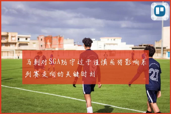 马刺对SGA防守过于谨慎或将影响系列赛走向的关键时刻