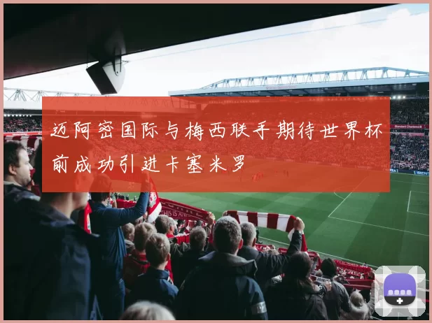 迈阿密国际与梅西联手期待世界杯前成功引进卡塞米罗