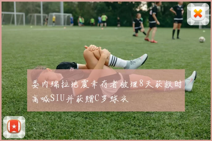 委内瑞拉地震幸存者被埋8天获救时高喊SIU并获赠C罗球衣