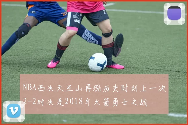 NBA西决天王山再现历史时刻上一次2-2对决是2018年火箭勇士之战