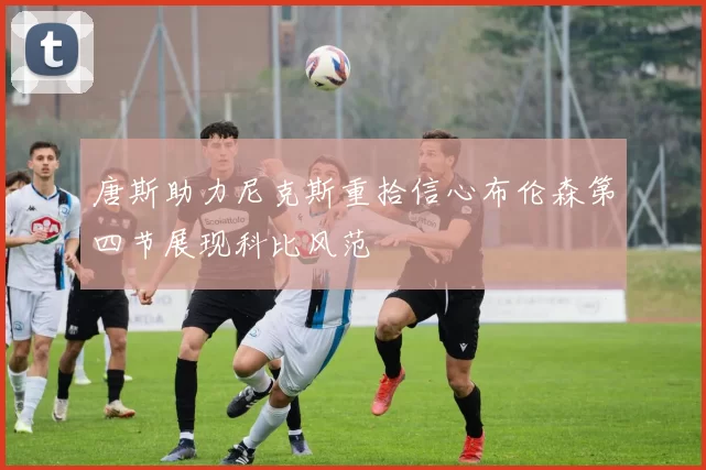 唐斯助力尼克斯重拾信心布伦森第四节展现科比风范