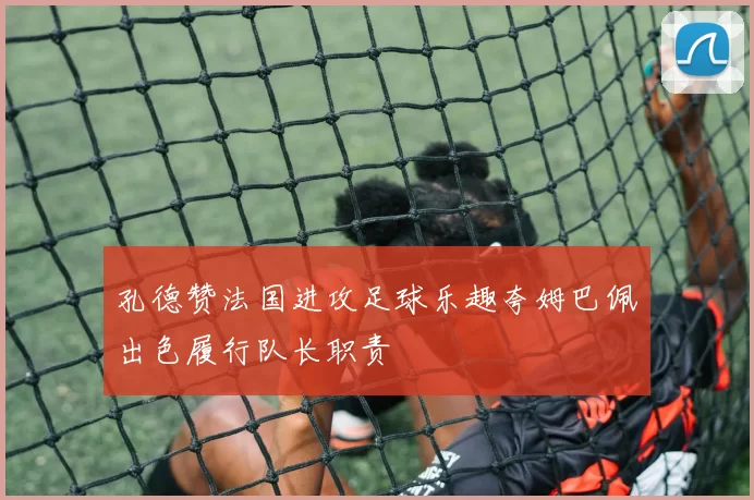 孔德赞法国进攻足球乐趣夸姆巴佩出色履行队长职责