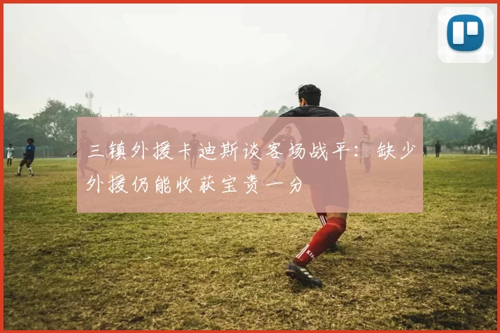 三镇外援卡迪斯谈客场战平：缺少外援仍能收获宝贵一分