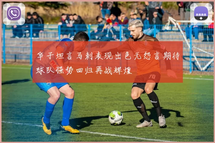 华子坦言马刺表现出色无怨言期待球队强势回归再战辉煌