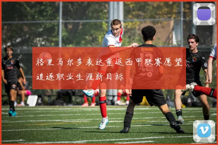 格里马尔多表达重返西甲联赛愿望追逐职业生涯新目标