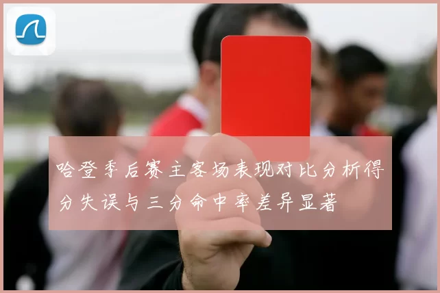 哈登季后赛主客场表现对比分析得分失误与三分命中率差异显著