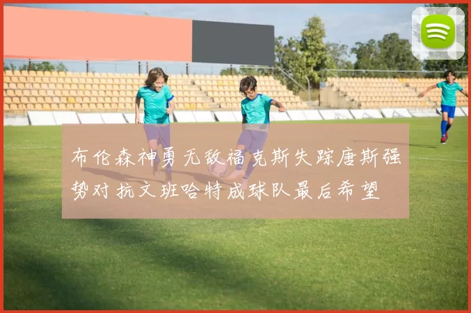 布伦森神勇无敌福克斯失踪唐斯强势对抗文班哈特成球队最后希望
