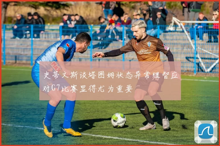 史蒂文斯谈塔图姆状态异常理智应对G7比赛显得尤为重要