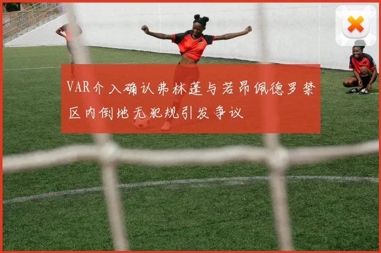 VAR介入确认弗林蓬与若昂佩德罗禁区内倒地无犯规引发争议