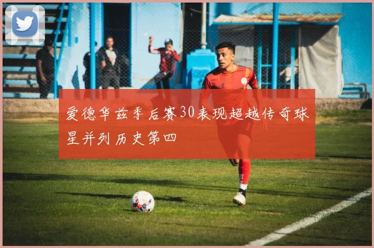 爱德华兹季后赛30表现超越传奇球星并列历史第四