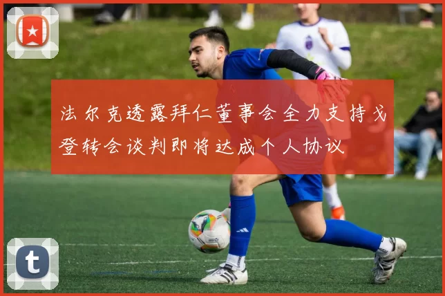 法尔克透露拜仁董事会全力支持戈登转会谈判即将达成个人协议
